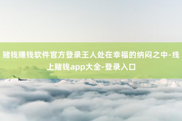 赌钱赚钱软件官方登录王人处在幸福的纳闷之中-线上赌钱app大全-登录入口