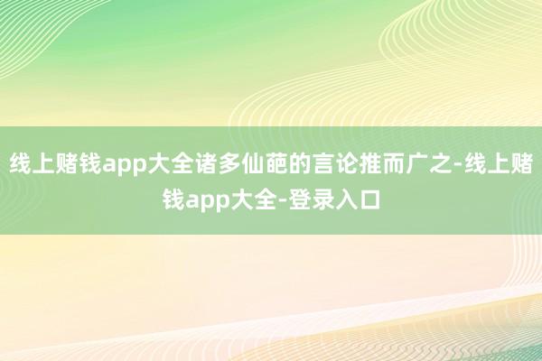 线上赌钱app大全诸多仙葩的言论推而广之-线上赌钱app大全-登录入口