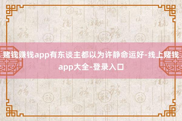 赌钱赚钱app有东谈主都以为许静命运好-线上赌钱app大全-登录入口