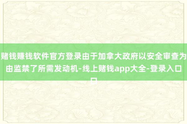 赌钱赚钱软件官方登录由于加拿大政府以安全审查为由监禁了所需发动机-线上赌钱app大全-登录入口