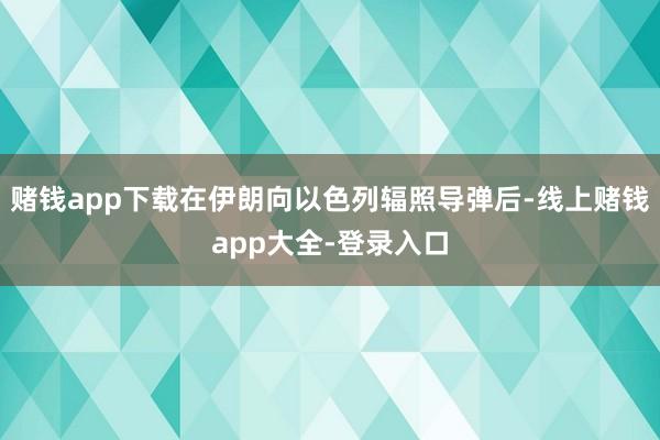 赌钱app下载在伊朗向以色列辐照导弹后-线上赌钱app大全-登录入口