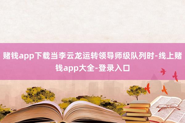 赌钱app下载当李云龙运转领导师级队列时-线上赌钱app大全-登录入口