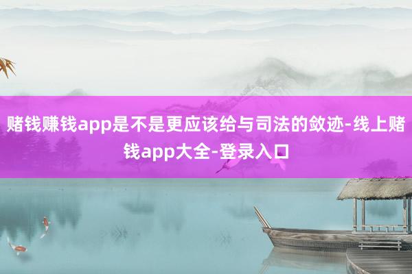 赌钱赚钱app是不是更应该给与司法的敛迹-线上赌钱app大全-登录入口