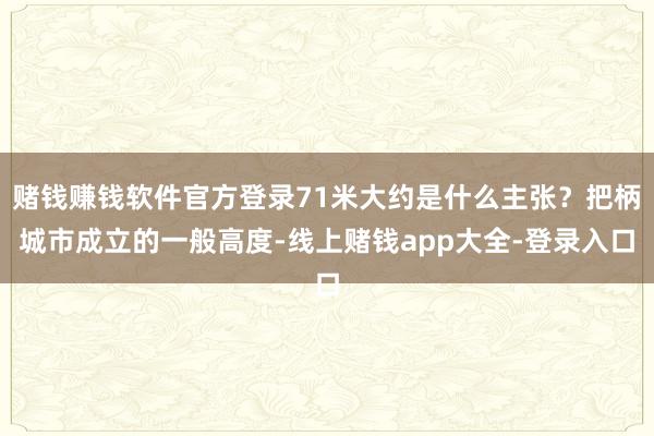 赌钱赚钱软件官方登录71米大约是什么主张？把柄城市成立的一般高度-线上赌钱app大全-登录入口