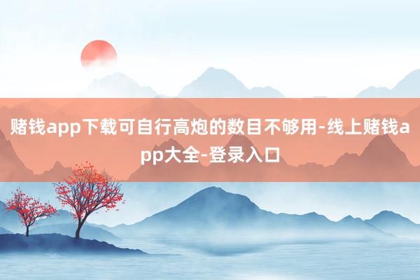 赌钱app下载可自行高炮的数目不够用-线上赌钱app大全-登录入口