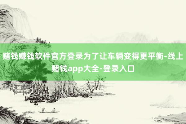 赌钱赚钱软件官方登录为了让车辆变得更平衡-线上赌钱app大全-登录入口