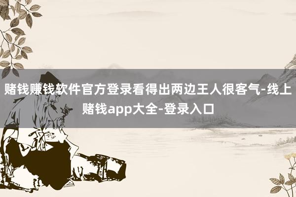 赌钱赚钱软件官方登录看得出两边王人很客气-线上赌钱app大全-登录入口