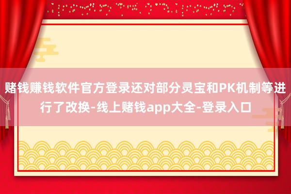 赌钱赚钱软件官方登录还对部分灵宝和PK机制等进行了改换-线上赌钱app大全-登录入口