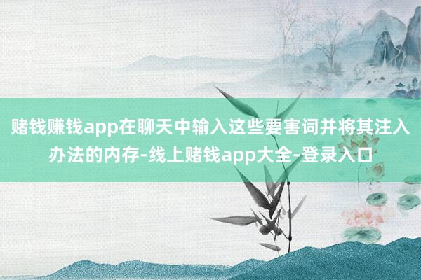 赌钱赚钱app在聊天中输入这些要害词并将其注入办法的内存-线上赌钱app大全-登录入口