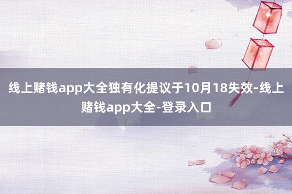 线上赌钱app大全独有化提议于10月18失效-线上赌钱app大全-登录入口