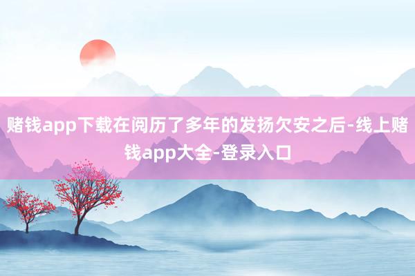 赌钱app下载在阅历了多年的发扬欠安之后-线上赌钱app大全-登录入口