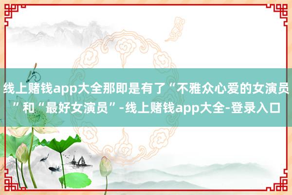 线上赌钱app大全那即是有了“不雅众心爱的女演员”和“最好女演员”-线上赌钱app大全-登录入口