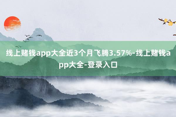 线上赌钱app大全近3个月飞腾3.57%-线上赌钱app大全-登录入口