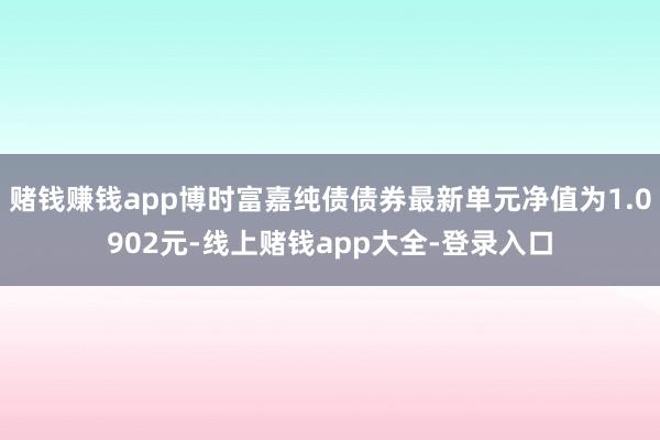 赌钱赚钱app博时富嘉纯债债券最新单元净值为1.0902元-线上赌钱app大全-登录入口