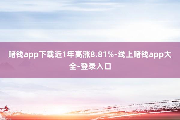 赌钱app下载近1年高涨8.81%-线上赌钱app大全-登录入口