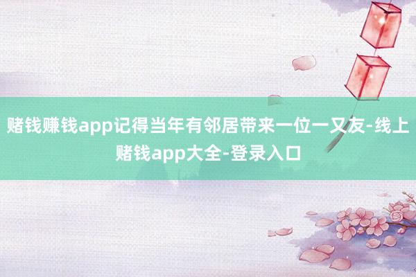 赌钱赚钱app记得当年有邻居带来一位一又友-线上赌钱app大全-登录入口