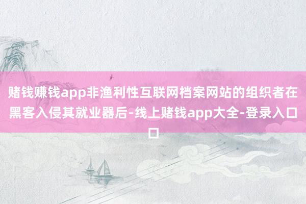 赌钱赚钱app非渔利性互联网档案网站的组织者在黑客入侵其就业器后-线上赌钱app大全-登录入口