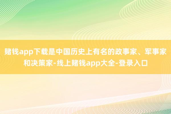 赌钱app下载是中国历史上有名的政事家、军事家和决策家-线上赌钱app大全-登录入口