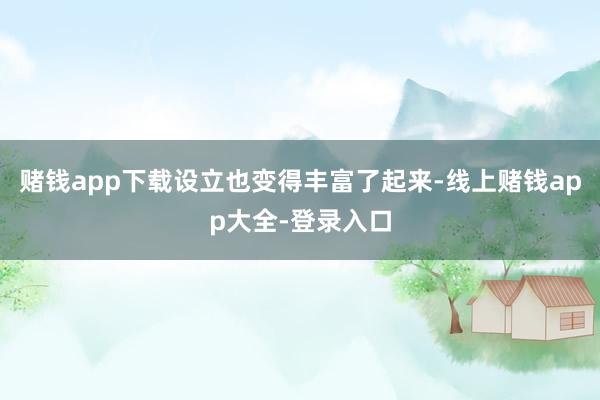 赌钱app下载设立也变得丰富了起来-线上赌钱app大全-登录入口