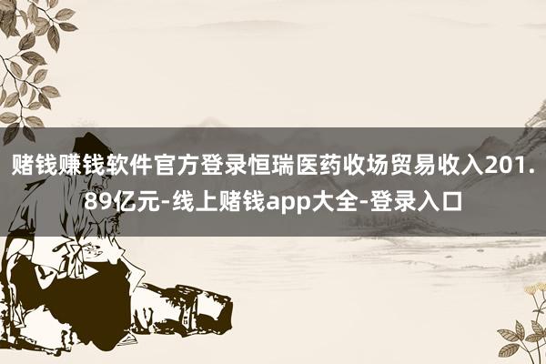 赌钱赚钱软件官方登录恒瑞医药收场贸易收入201.89亿元-线上赌钱app大全-登录入口