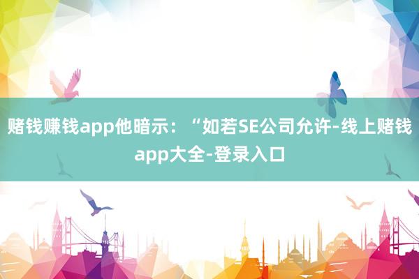 赌钱赚钱app他暗示：“如若SE公司允许-线上赌钱app大全-登录入口