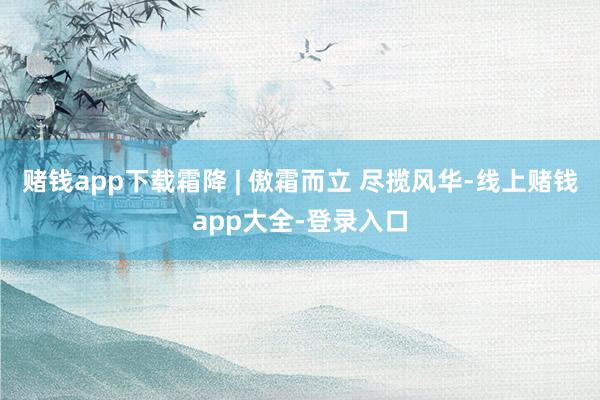 赌钱app下载霜降 | 傲霜而立 尽揽风华-线上赌钱app大全-登录入口