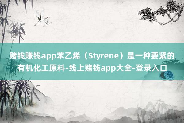 赌钱赚钱app苯乙烯（Styrene）是一种要紧的有机化工原料-线上赌钱app大全-登录入口