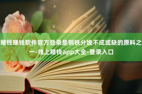 赌钱赚钱软件官方登录是钢铁分娩不成或缺的原料之一-线上赌钱app大全-登录入口