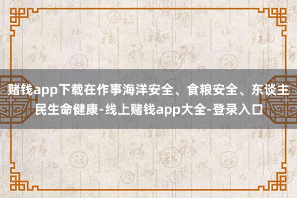 赌钱app下载在作事海洋安全、食粮安全、东谈主民生命健康-线上赌钱app大全-登录入口