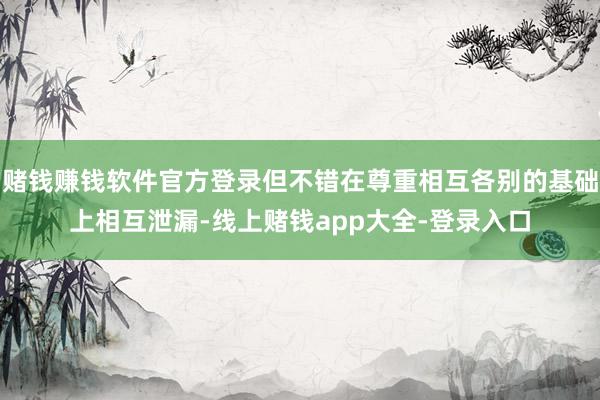 赌钱赚钱软件官方登录但不错在尊重相互各别的基础上相互泄漏-线上赌钱app大全-登录入口