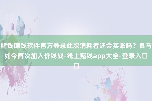 赌钱赚钱软件官方登录此次消耗者还会买账吗？良马如今再次加入价钱战-线上赌钱app大全-登录入口