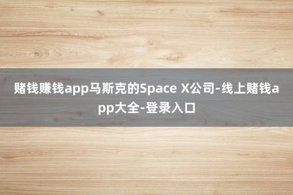 赌钱赚钱app马斯克的Space X公司-线上赌钱app大全-登录入口