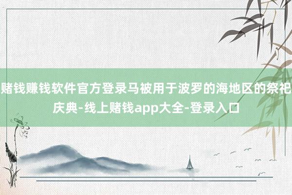 赌钱赚钱软件官方登录马被用于波罗的海地区的祭祀庆典-线上赌钱app大全-登录入口