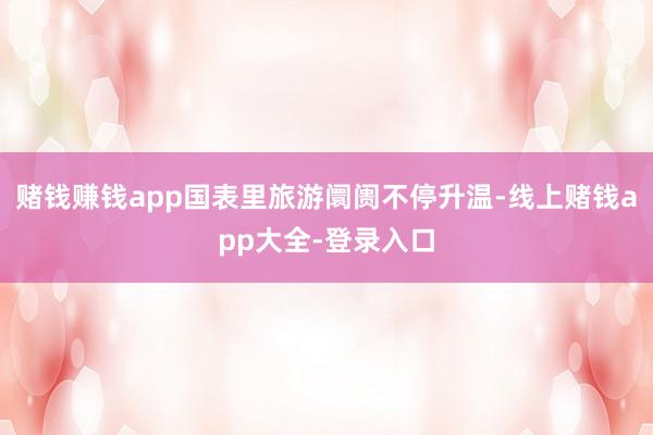 赌钱赚钱app国表里旅游阛阓不停升温-线上赌钱app大全-登录入口