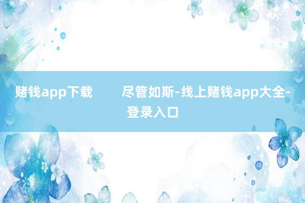 赌钱app下载        尽管如斯-线上赌钱app大全-登录入口