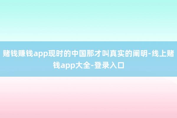 赌钱赚钱app现时的中国那才叫真实的阐明-线上赌钱app大全-登录入口