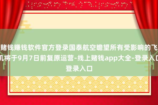 赌钱赚钱软件官方登录国泰航空瞻望所有受影响的飞机将于9月7日前复原运营-线上赌钱app大全-登录入口