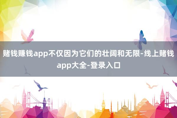 赌钱赚钱app不仅因为它们的壮阔和无限-线上赌钱app大全-登录入口