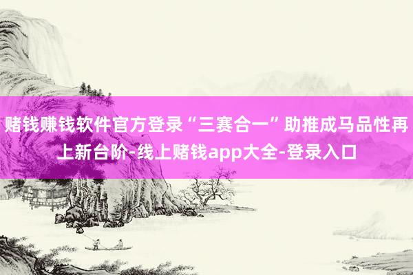 赌钱赚钱软件官方登录“三赛合一”助推成马品性再上新台阶-线上赌钱app大全-登录入口