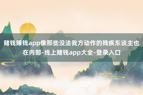 赌钱赚钱app像那些没法我方动作的残疾东谈主也在内部-线上赌钱app大全-登录入口