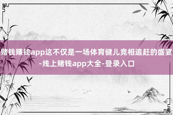 赌钱赚钱app这不仅是一场体育健儿竞相追赶的盛宴-线上赌钱app大全-登录入口