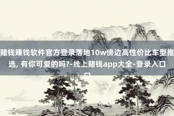 赌钱赚钱软件官方登录落地10w傍边高性价比车型推选, 有你可爱的吗?-线上赌钱app大全-登录入口