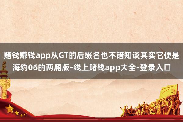 赌钱赚钱app从GT的后缀名也不错知谈其实它便是海豹06的两厢版-线上赌钱app大全-登录入口