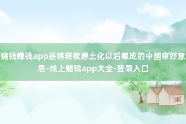 赌钱赚钱app是将释教原土化以后酿成的中国审好意思-线上赌钱app大全-登录入口