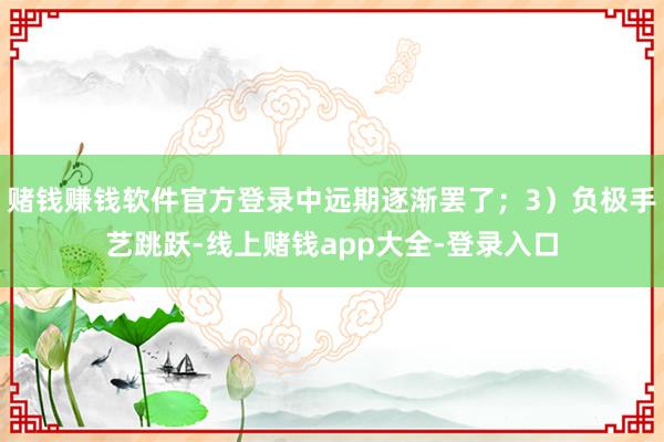 赌钱赚钱软件官方登录中远期逐渐罢了；3）负极手艺跳跃-线上赌钱app大全-登录入口