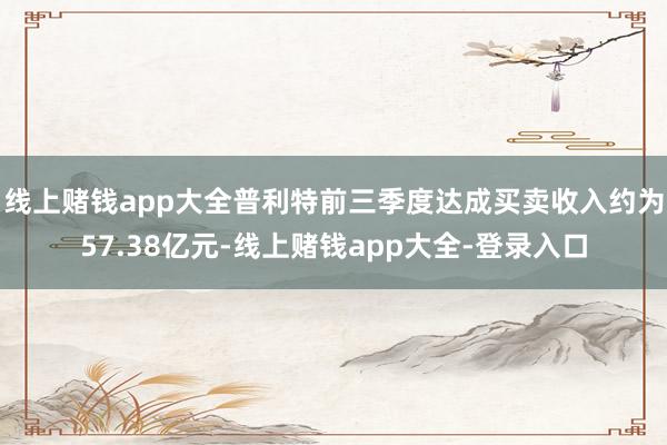 线上赌钱app大全普利特前三季度达成买卖收入约为57.38亿元-线上赌钱app大全-登录入口