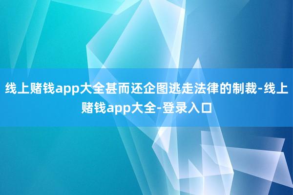 线上赌钱app大全甚而还企图逃走法律的制裁-线上赌钱app大全-登录入口