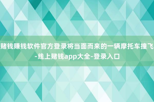 赌钱赚钱软件官方登录将当面而来的一辆摩托车撞飞-线上赌钱app大全-登录入口