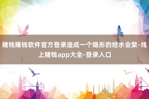 赌钱赚钱软件官方登录造成一个隐形的给水会聚-线上赌钱app大全-登录入口