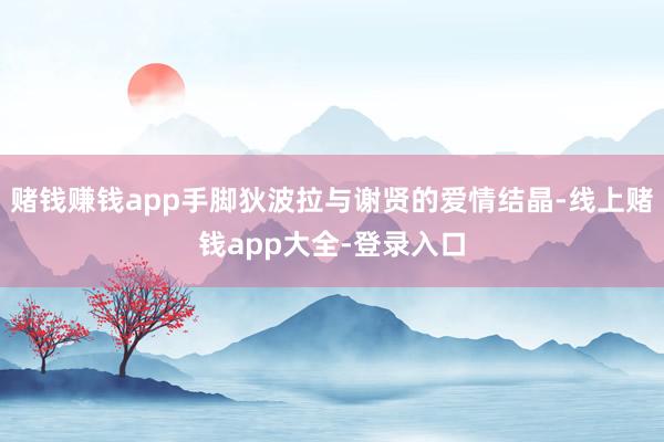 赌钱赚钱app手脚狄波拉与谢贤的爱情结晶-线上赌钱app大全-登录入口